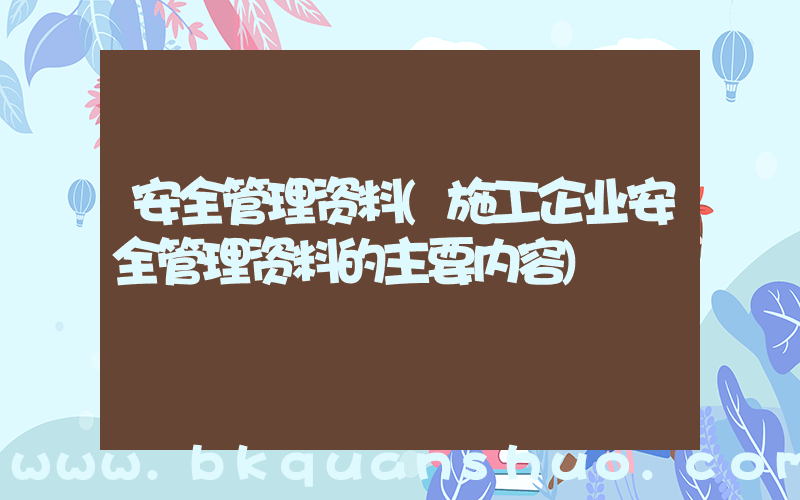 安全管理资料(施工企业安全管理资料的主要内容)