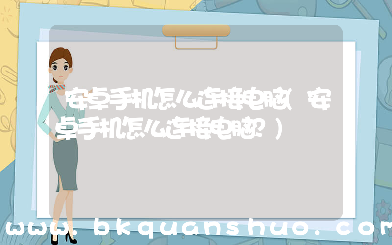 安卓手机怎么连接电脑(安卓手机怎么连接电脑？)