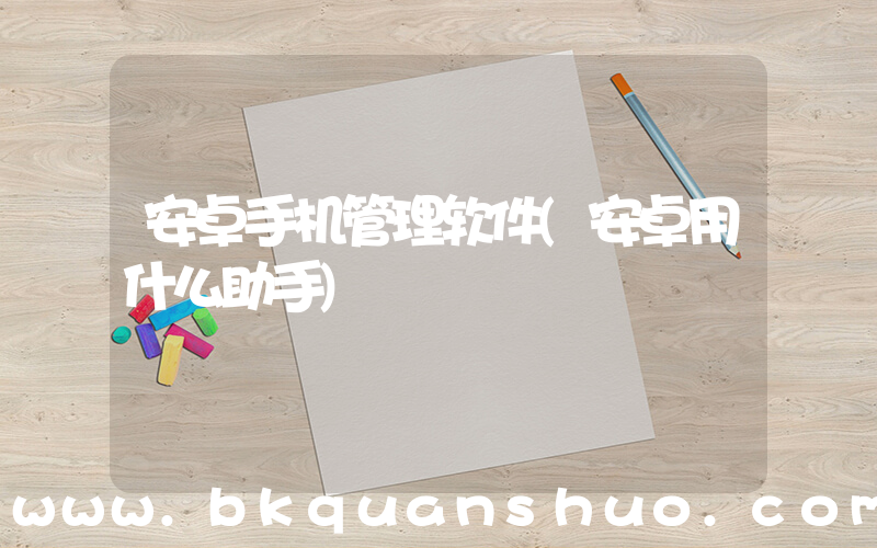 安卓手机管理软件(安卓用什么助手)