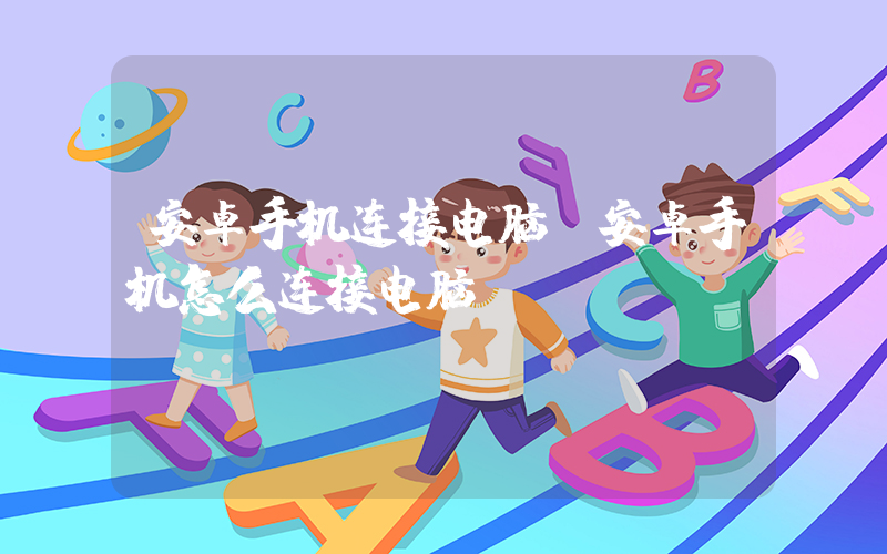 安卓手机连接电脑(安卓手机怎么连接电脑？)