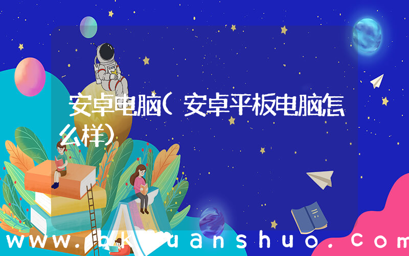 安卓电脑(安卓平板电脑怎么样)
