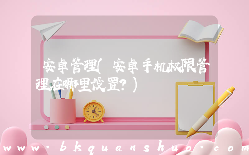 安卓管理(安卓手机权限管理在哪里设置？)