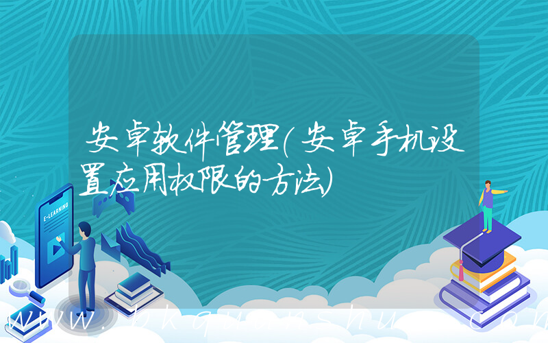 安卓软件管理(安卓手机设置应用权限的方法)