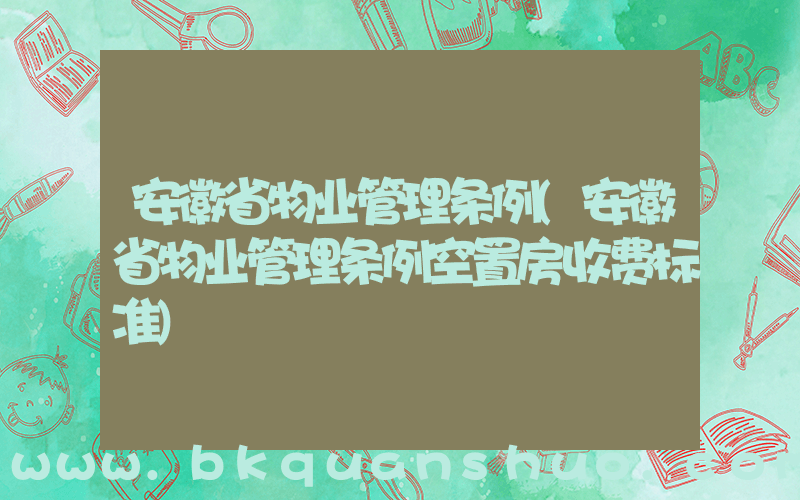安徽省物业管理条例(安徽省物业管理条例空置房收费标准)