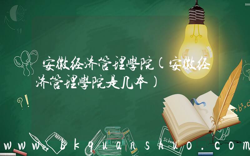 安徽经济管理学院(安徽经济管理学院是几本)