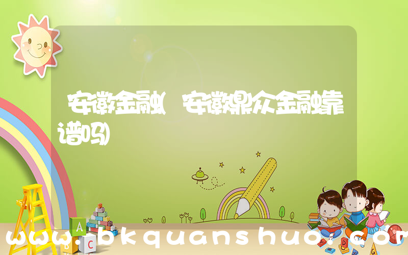 安徽金融(安徽鼎众金融靠谱吗)