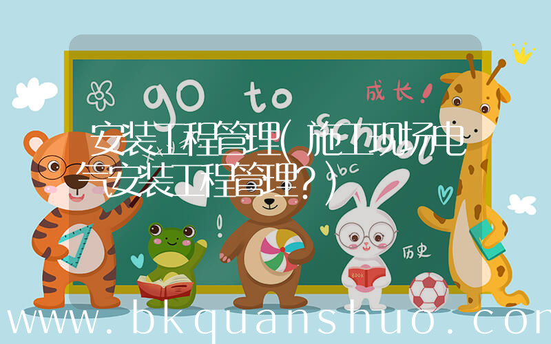 安装工程管理(施工现场电气安装工程管理？)