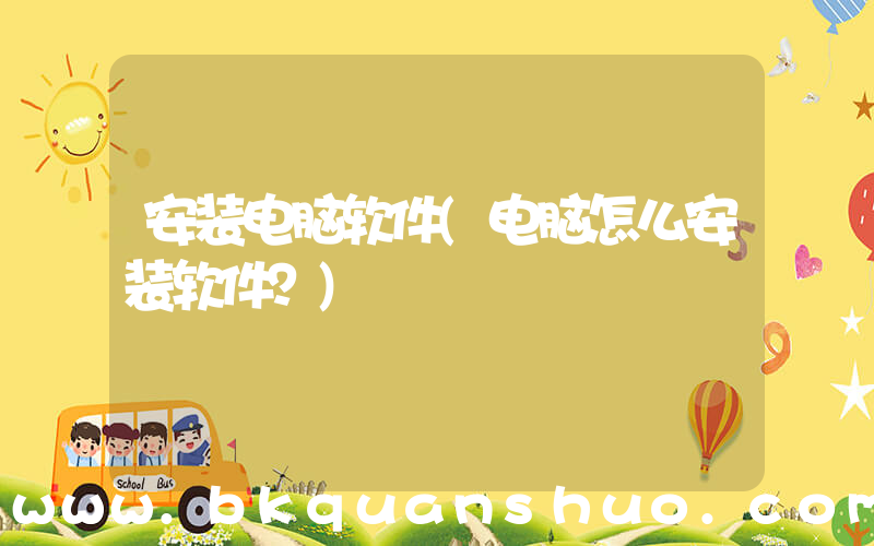 安装电脑软件(电脑怎么安装软件？)