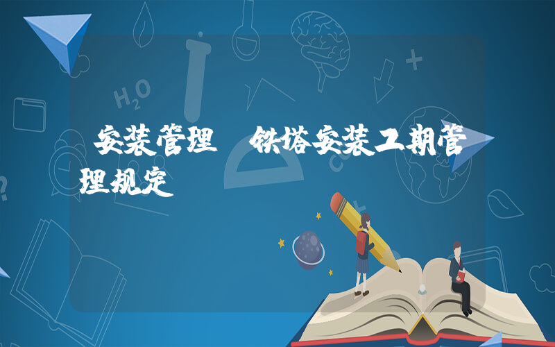 安装管理(铁塔安装工期管理规定)