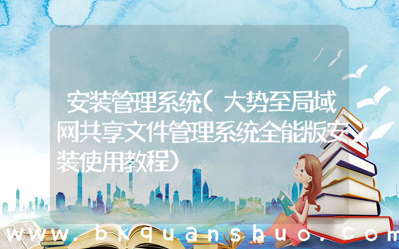 安装管理系统(大势至局域网共享文件管理系统全能版安装使用教程)