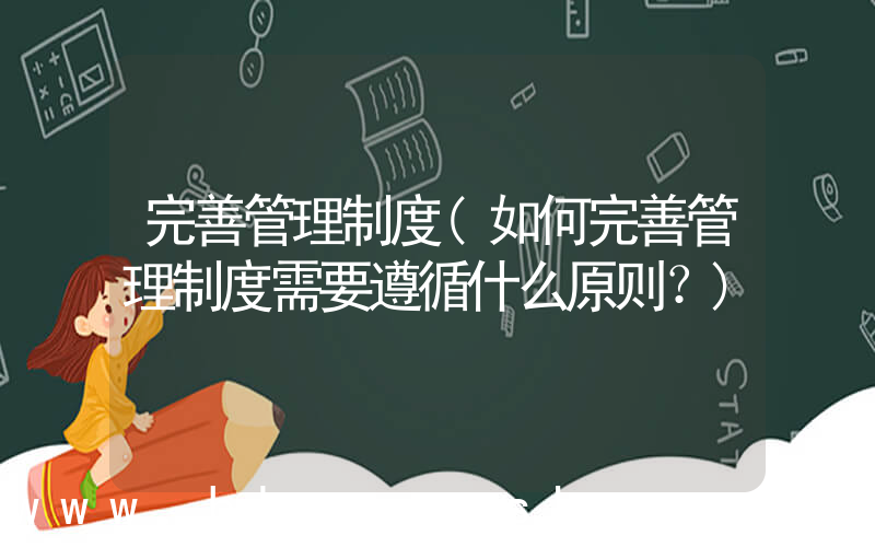 完善管理制度(如何完善管理制度需要遵循什么原则？)