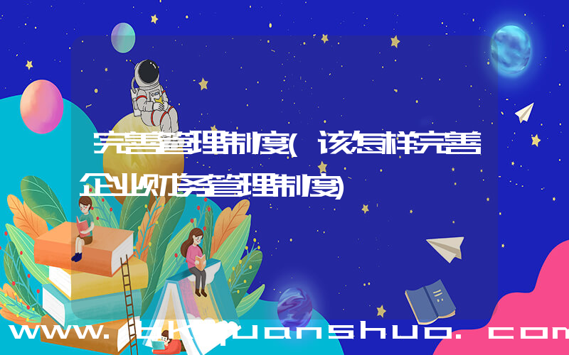 完善管理制度(该怎样完善企业财务管理制度)