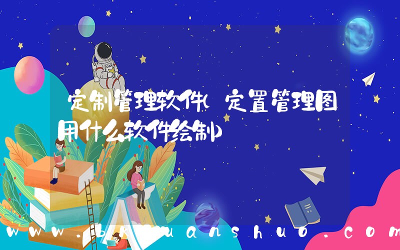 定制管理软件(定置管理图用什么软件绘制)