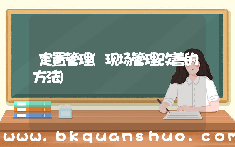 定置管理(现场管理改善的方法)