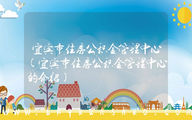 宜宾市住房公积金管理中心(宜宾市住房公积金管理中心的介绍)