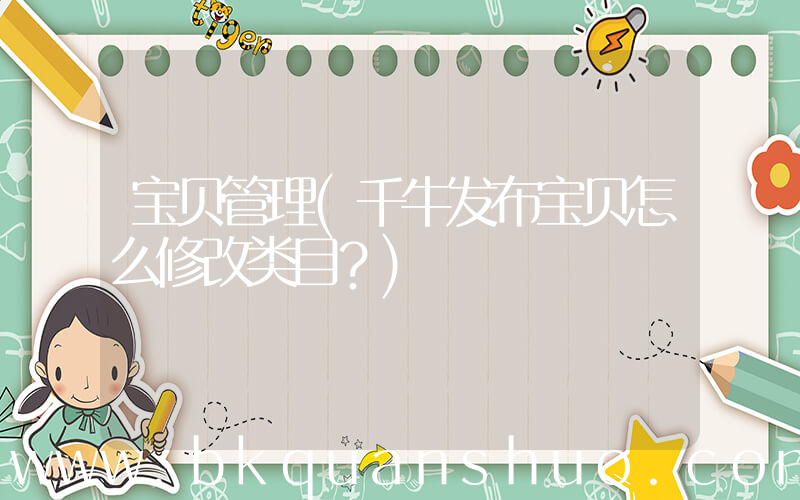 宝贝管理(千牛发布宝贝怎么修改类目？)