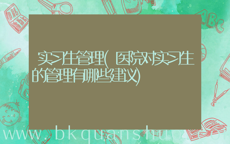 实习生管理(医院对实习生的管理有哪些建议)