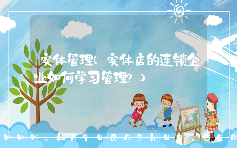 实体管理(实体店的连锁企业如何学习管理？)