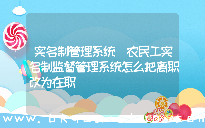 实名制管理系统(农民工实名制监督管理系统怎么把离职改为在职)