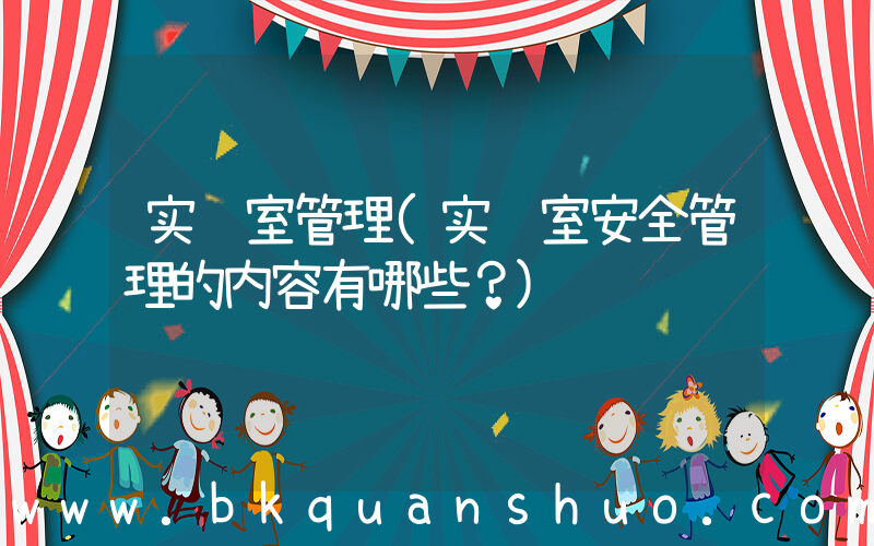 实验室管理(实验室安全管理的内容有哪些？)