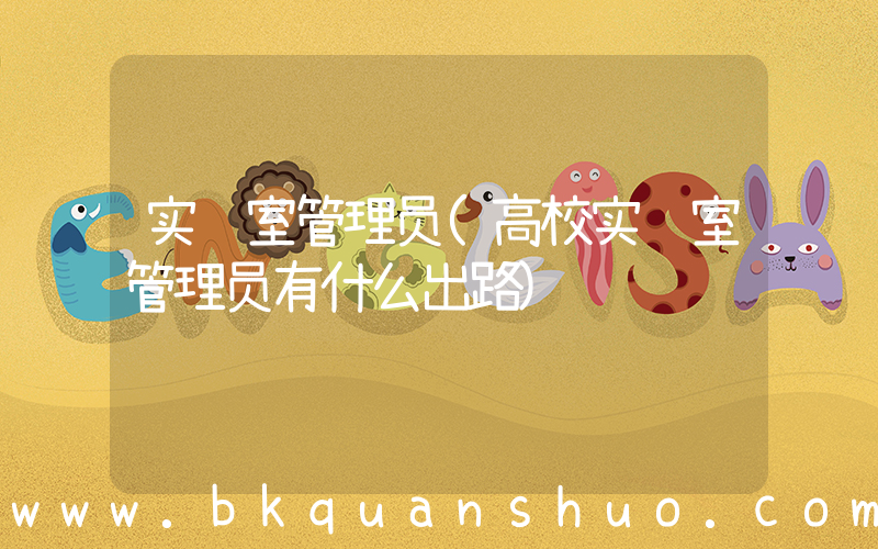 实验室管理员(高校实验室管理员有什么出路)
