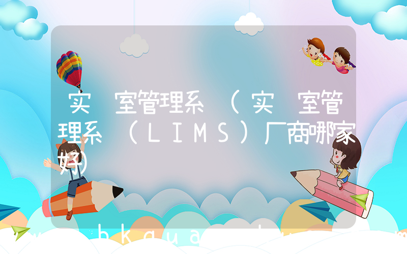 实验室管理系统(实验室管理系统(LIMS)厂商哪家好)