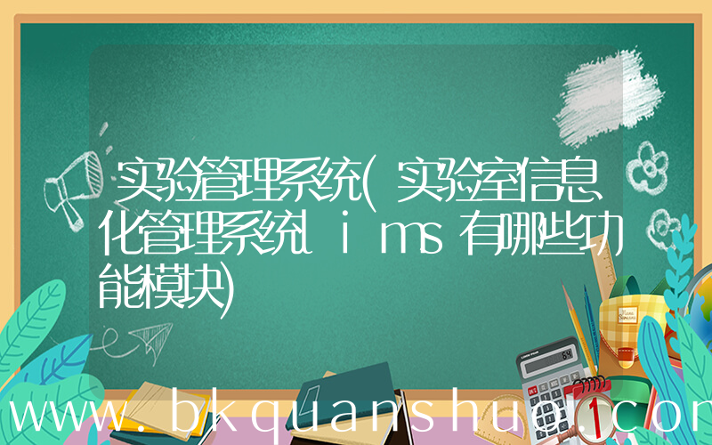 实验管理系统(实验室信息化管理系统lims有哪些功能模块)
