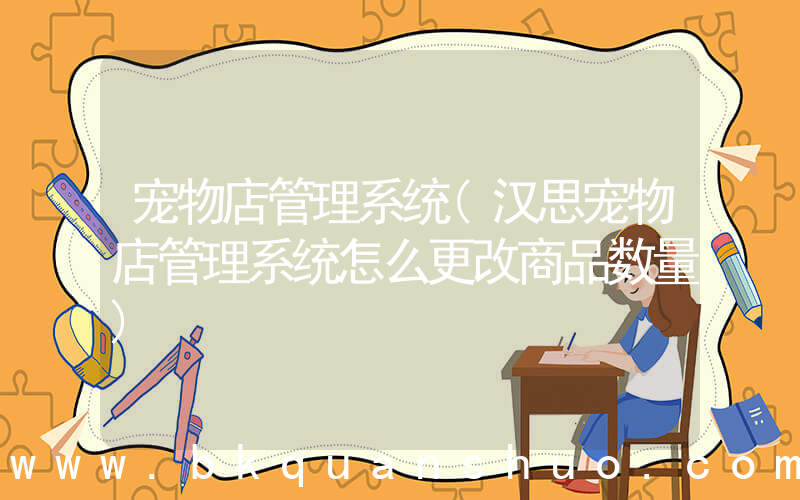 宠物店管理系统(汉思宠物店管理系统怎么更改商品数量)