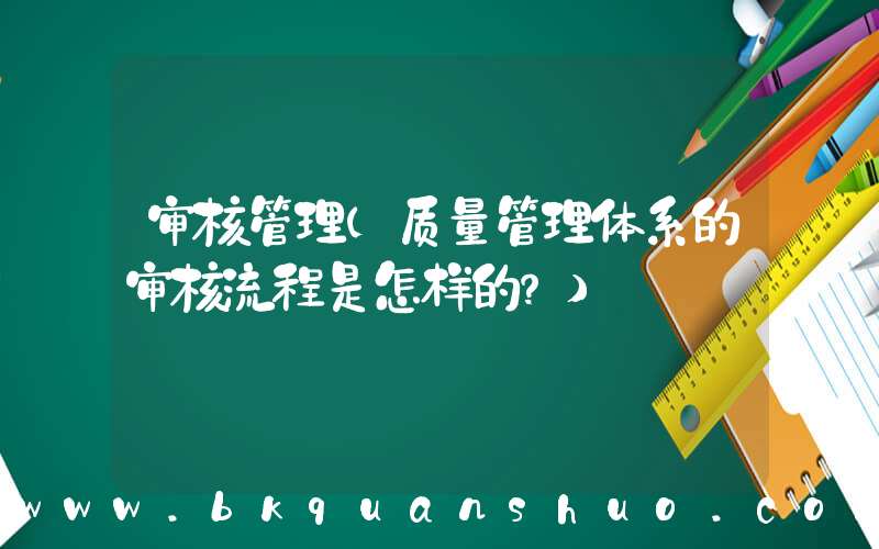 审核管理(质量管理体系的审核流程是怎样的？)