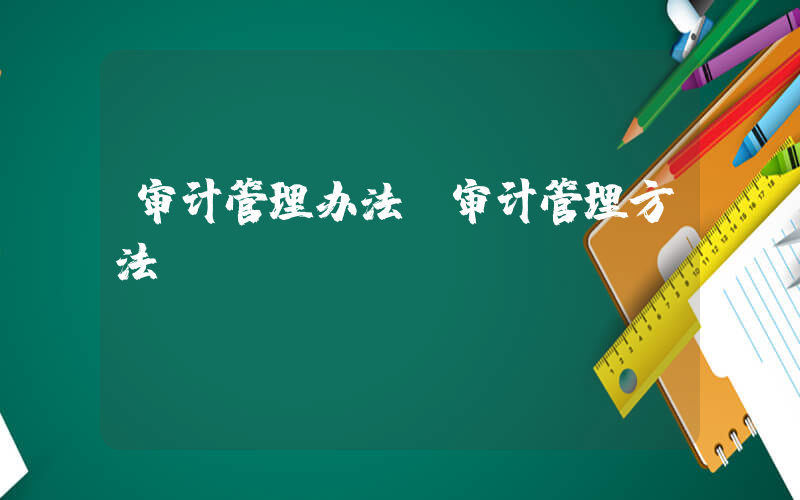 审计管理办法(审计管理方法)