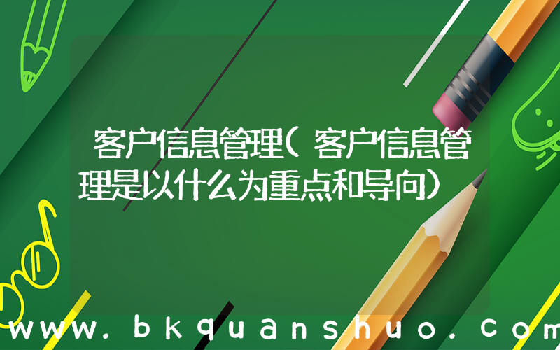 客户信息管理(客户信息管理是以什么为重点和导向)