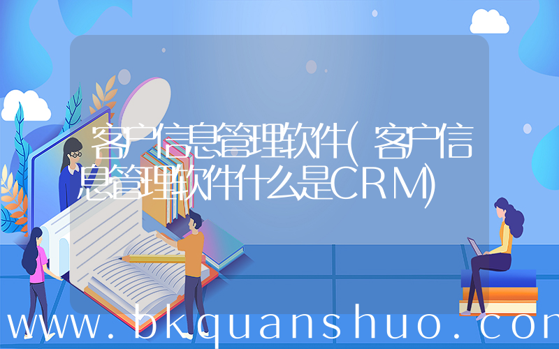 客户信息管理软件(客户信息管理软件什么是CRM)