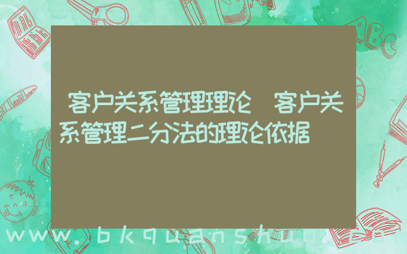 客户关系管理理论(客户关系管理二分法的理论依据)