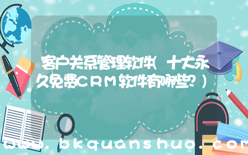 客户关系管理软件(十大永久免费CRM软件有哪些？)