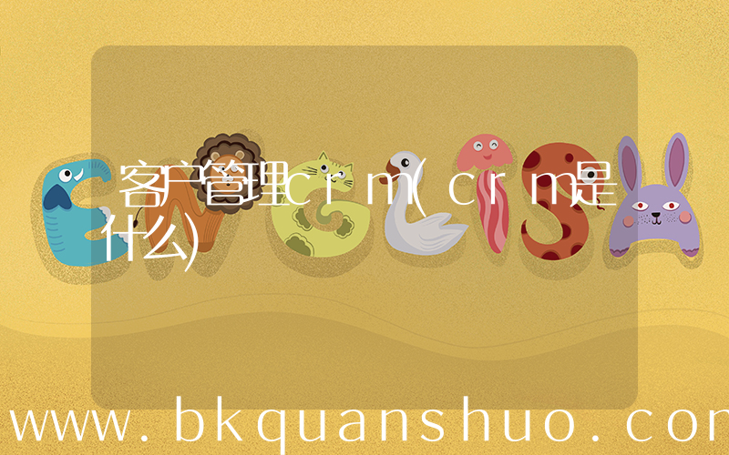 客户管理crm(crm是什么)