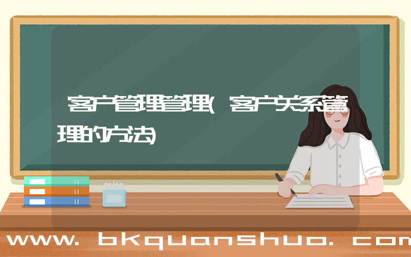 客户管理管理(客户关系管理的方法)