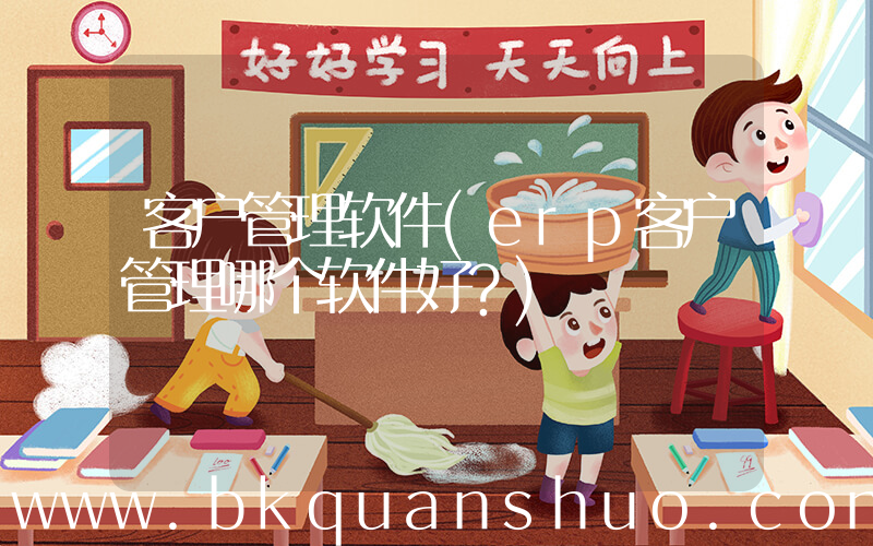 客户管理软件(erp客户管理哪个软件好？)