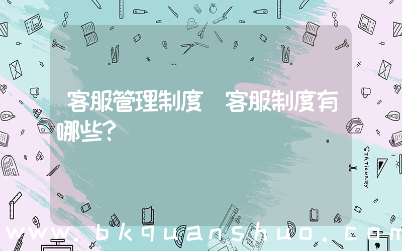 客服管理制度(客服制度有哪些？)
