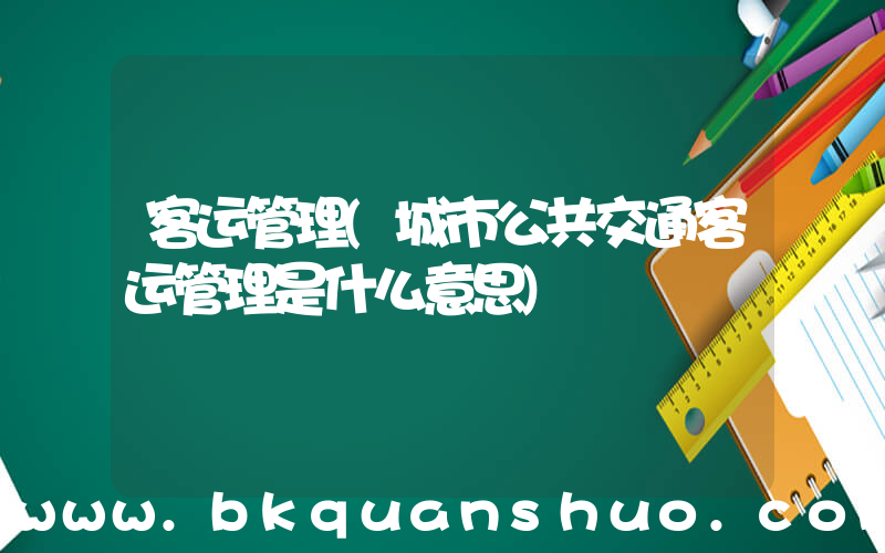 客运管理(城市公共交通客运管理是什么意思)