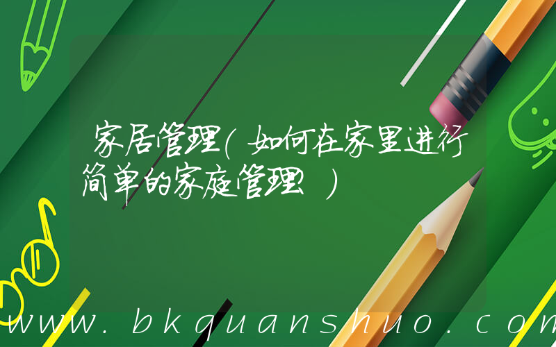 家居管理(如何在家里进行简单的家庭管理？)