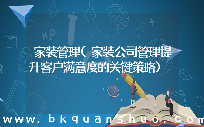 家装管理(家装公司管理提升客户满意度的关键策略)