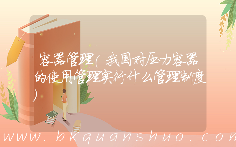 容器管理(我国对压力容器的使用管理实行什么管理制度)