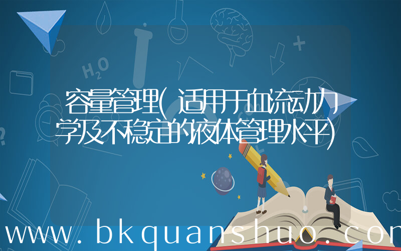 容量管理(适用于血流动力学及不稳定的液体管理水平)