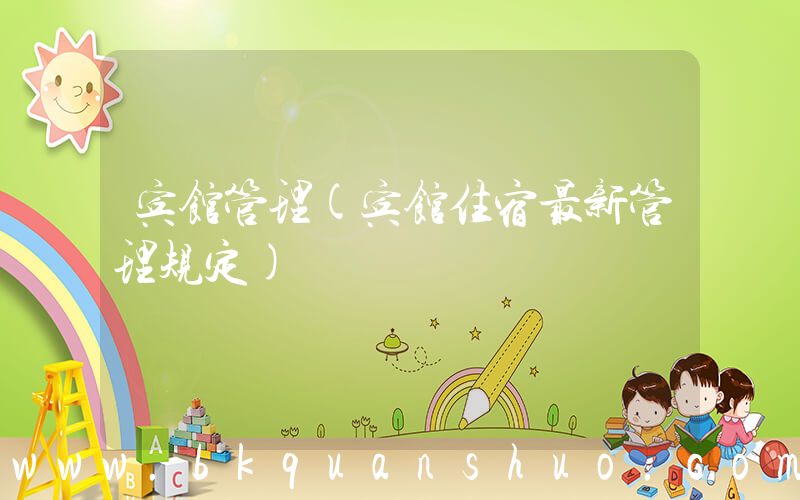 宾馆管理(宾馆住宿最新管理规定)