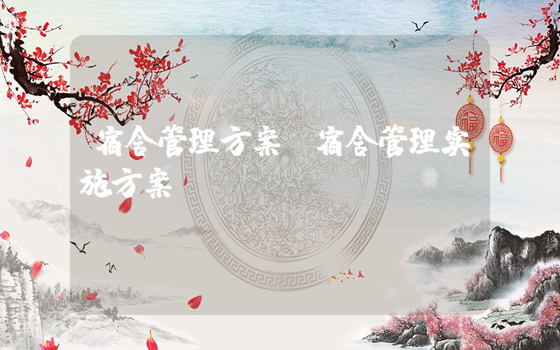 宿舍管理方案(宿舍管理实施方案)