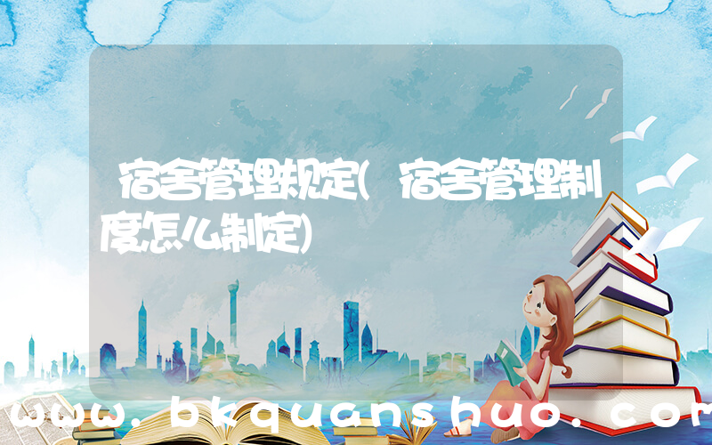 宿舍管理规定(宿舍管理制度怎么制定)