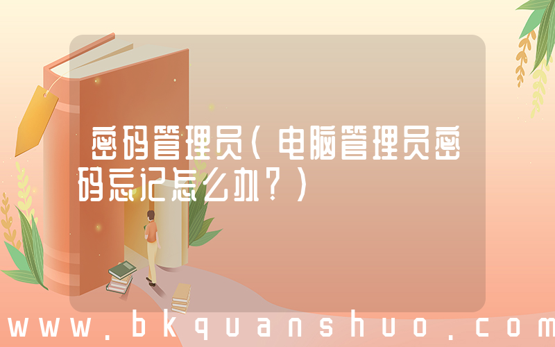 密码管理员(电脑管理员密码忘记怎么办？)