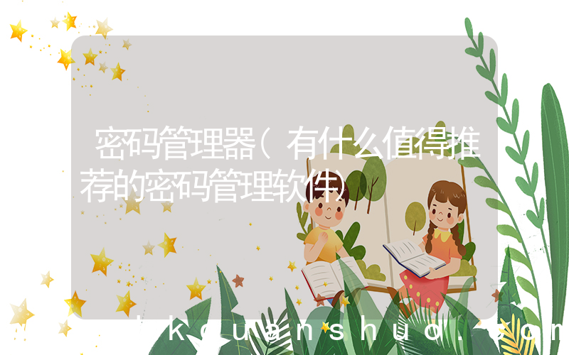 密码管理器(有什么值得推荐的密码管理软件)