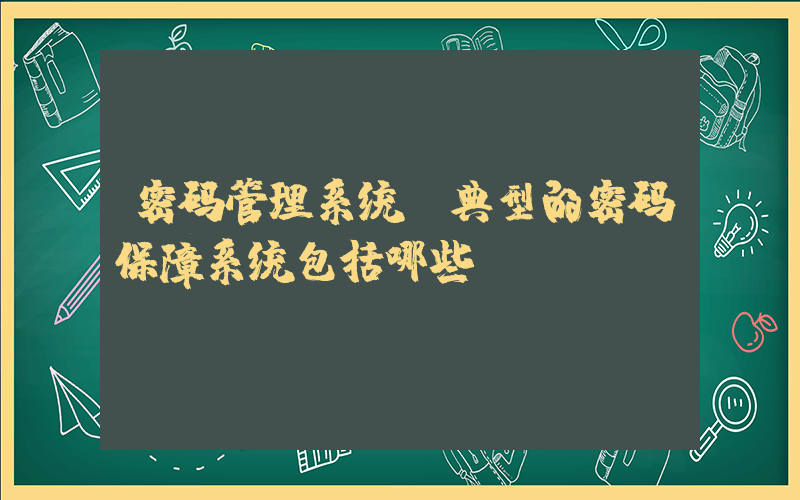 密码管理系统(典型的密码保障系统包括哪些)