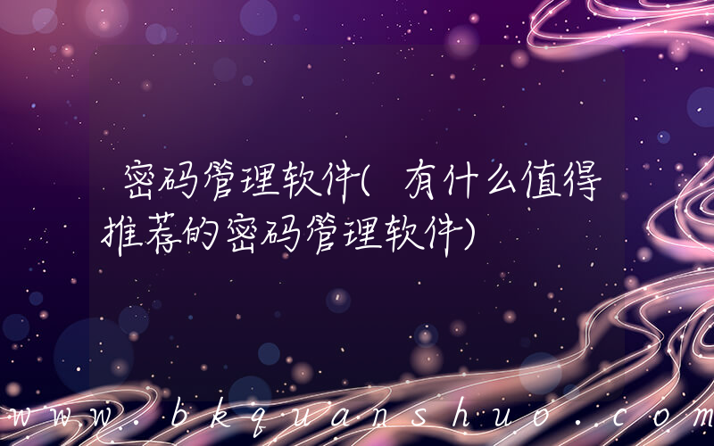 密码管理软件(有什么值得推荐的密码管理软件)